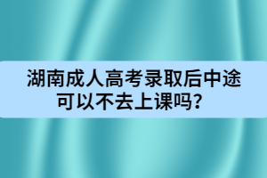 湖南成人高考錄取后中途可以不去上課嗎？