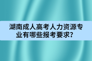 湖南成人高考人力資源專業(yè)有哪些報(bào)考要求？