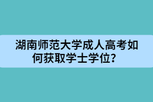 湖南師范大學(xué)成人高考如何獲取學(xué)士學(xué)位？