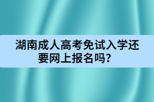 湖南成人高考免試入學(xué)還要網(wǎng)上報名嗎？
