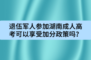 退伍軍人參加湖南成人高考可以享受加分政策嗎？