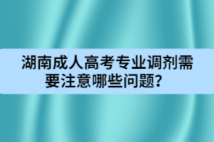 湖南成人高考專業(yè)調(diào)劑需要注意哪些問(wèn)題？