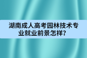 湖南成人高考園林技術(shù)專業(yè)就業(yè)前景怎樣？