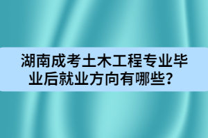 湖南成人高考土木工程專業(yè)畢業(yè)后就業(yè)方向有哪些？