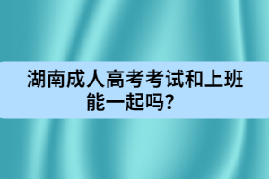 湖南成人高考考試和上班能一起嗎？