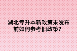 湖北專升本新政策未發(fā)布前如何參考舊政策？