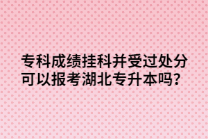 ?？瞥煽儝炜撇⑹苓^處分可以報考湖北專升本嗎？