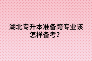 湖北專升本準(zhǔn)備跨專業(yè)該怎樣備考？
