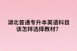 湖北普通專升本英語科目該怎樣選擇教材？
