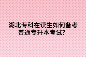 湖北專科在讀生如何備考普通專升本考試？