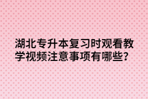 湖北專升本復(fù)習(xí)時(shí)觀看教學(xué)視頻注意事項(xiàng)有哪些?
