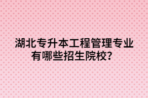 湖北專升本工程管理專業(yè)有哪些招生院校？