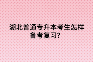 湖北普通專升本考生怎樣備考復(fù)習(xí)?