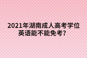 2021年湖南成人高考學(xué)位英語能不能免考？