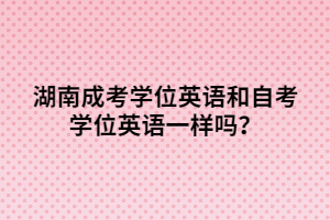 湖南成考學(xué)位英語(yǔ)和自考學(xué)位英語(yǔ)一樣嗎？
