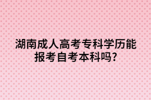 湖南成人高考?？茖W(xué)歷能報(bào)考自考本科嗎?