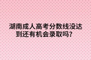 湖南成人高考分?jǐn)?shù)線沒(méi)達(dá)到還有機(jī)會(huì)錄取嗎？