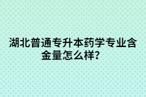 湖北普通專升本藥學(xué)專業(yè)含金量怎么樣？