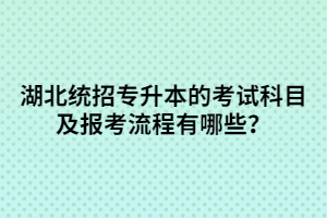 湖北統(tǒng)招專升本的考試科目及報考流程有哪些？