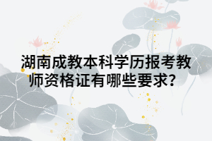 湖南成教本科學(xué)歷報考教師資格證有哪些要求？