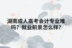 湖南成人高考會(huì)計(jì)專業(yè)難嗎？就業(yè)前景怎么樣?