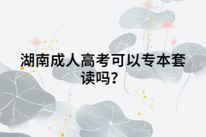湖南成人高考可以專(zhuān)本套讀嗎？
