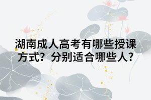 湖南成人高考有哪些授課方式？分別適合哪些人?