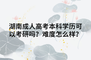 湖南成人高考本科學(xué)歷可以考研嗎？難度怎么樣？