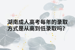 湖南成人高考每年的錄取方式是從高到低錄取嗎？
