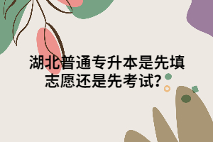 湖北普通專升本是先填志愿還是先考試？