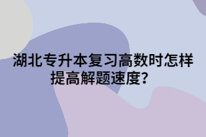湖北專升本復(fù)習(xí)高數(shù)時(shí)怎樣提高解題速度？