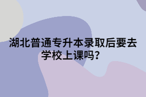 湖北普通專升本錄取后要去學(xué)校上課嗎？