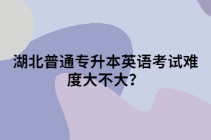 湖北普通專升本英語(yǔ)考試難度大不大？