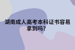 湖南成人高考本科證書容易拿到嗎？