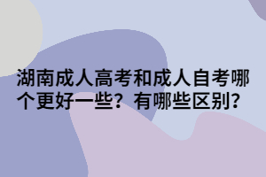 湖南成人高考和成人自考哪個更好一些？有哪些區(qū)別？