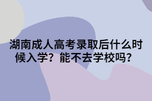 湖南成人高考錄取后什么時(shí)候入學(xué)？能不去學(xué)校嗎？