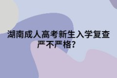 湖南成人高考新生入學(xué)復(fù)查嚴(yán)不嚴(yán)格？