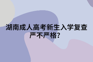 湖南成人高考新生入學(xué)復(fù)查嚴(yán)不嚴(yán)格？