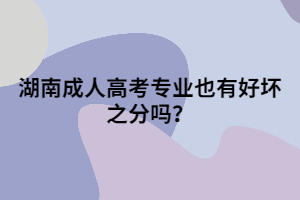 湖南成人高考專業(yè)也有好壞之分嗎？