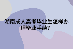 湖南成人高考畢業(yè)生怎樣辦理畢業(yè)手續(xù)？