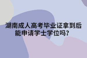 湖南成人高考畢業(yè)證拿到后能申請(qǐng)學(xué)士學(xué)位嗎？