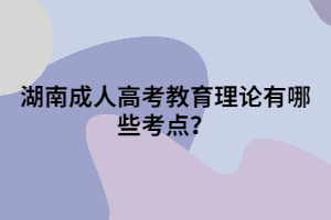 湖南成人高考教育理論有哪些考點？