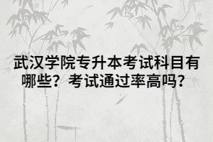 武漢學(xué)院專升本考試科目有哪些？考試通過率高嗎？