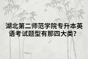 湖北第二師范學(xué)院專升本英語考試題型有那四大類？