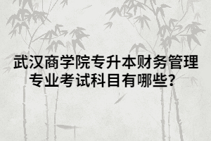 武漢商學院專升本財務管理專業(yè)考試科目有哪些？