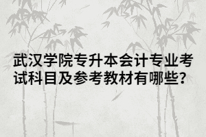 武漢學(xué)院專升本會(huì)計(jì)專業(yè)考試科目及參考教材有哪些？