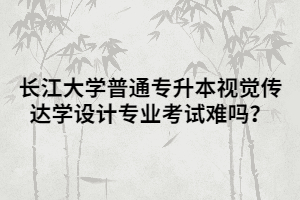 長江大學(xué)普通專升本視覺傳達(dá)學(xué)設(shè)計專業(yè)考試難嗎？