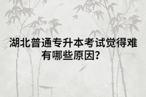 湖北普通專升本考試覺得難有哪些原因？