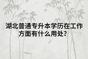 湖北普通專升本學(xué)歷在工作方面有什么用處？