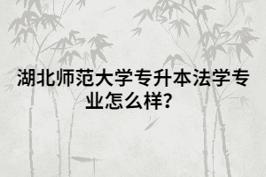 湖北師范大學(xué)專升本法學(xué)專業(yè)怎么樣？